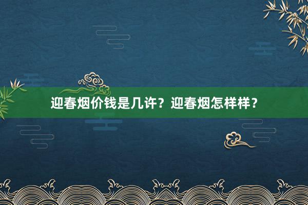 迎春烟价钱是几许？迎春烟怎样样？