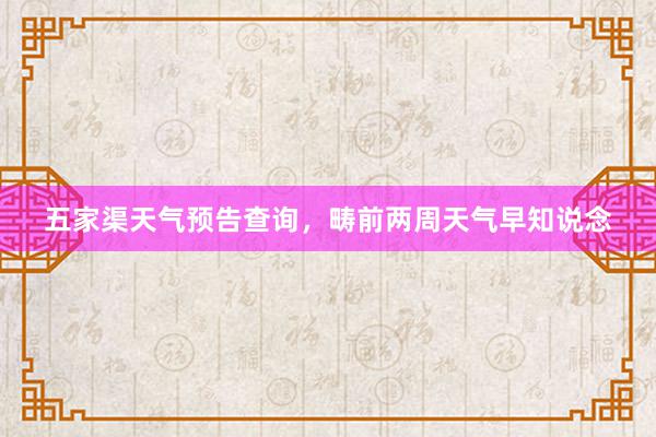 五家渠天气预告查询，畴前两周天气早知说念