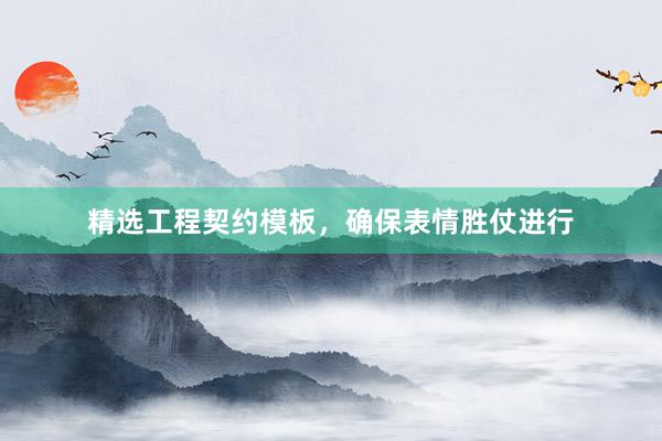 精选工程契约模板，确保表情胜仗进行