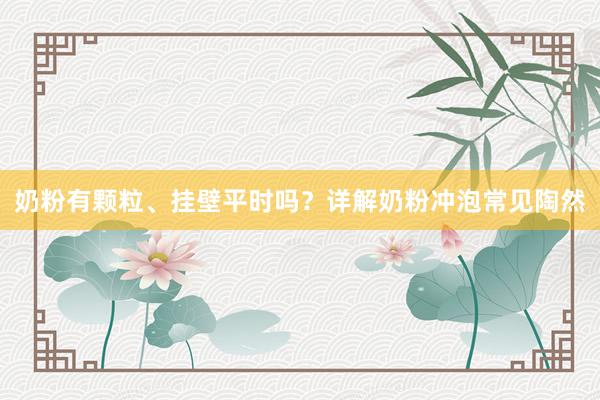 奶粉有颗粒、挂壁平时吗？详解奶粉冲泡常见陶然