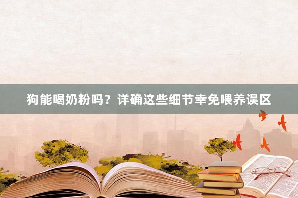 狗能喝奶粉吗？详确这些细节幸免喂养误区