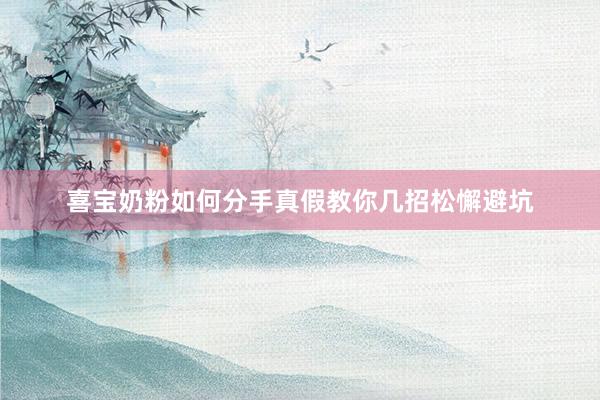 喜宝奶粉如何分手真假教你几招松懈避坑