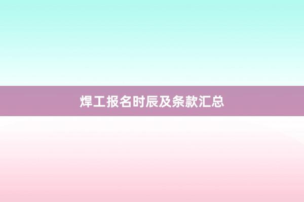 焊工报名时辰及条款汇总